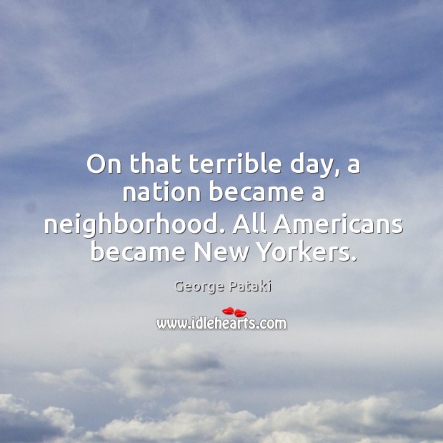 On that terrible day, a nation became a neighborhood. All Americans became New Yorkers. George Pataki Picture Quote