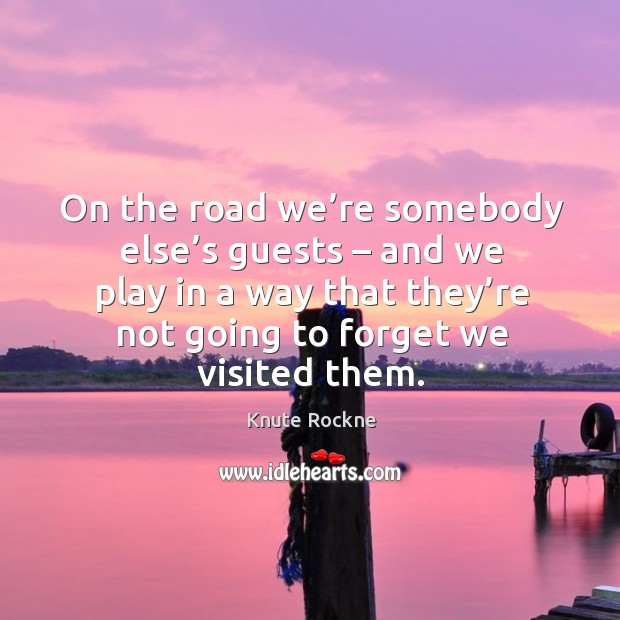 On the road we’re somebody else’s guests – and we play in a way that they’re not going to forget we visited them. Knute Rockne Picture Quote