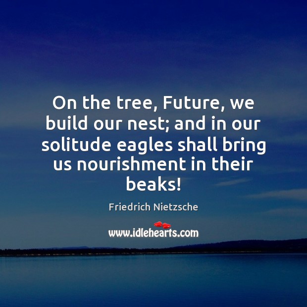 On the tree, Future, we build our nest; and in our solitude Friedrich Nietzsche Picture Quote