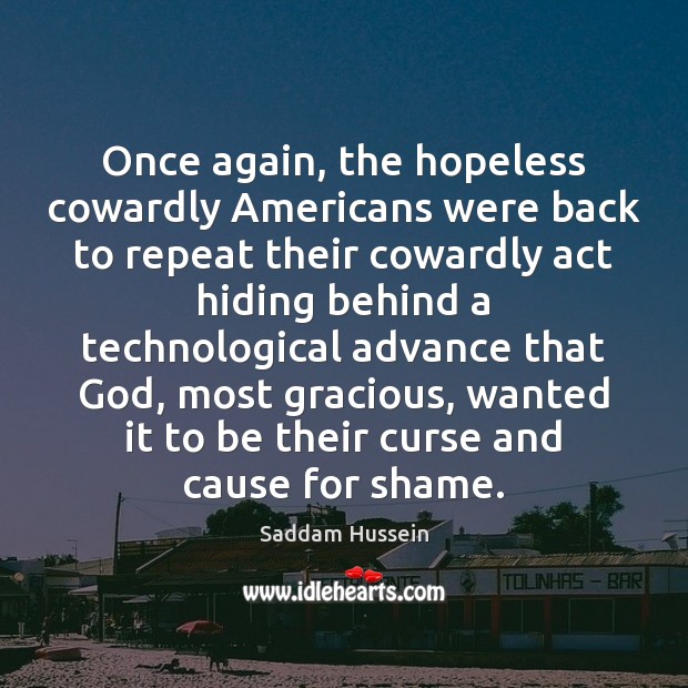 Once again, the hopeless cowardly Americans were back to repeat their cowardly Saddam Hussein Picture Quote