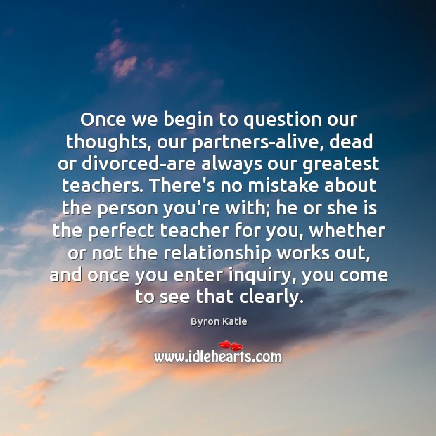 Once we begin to question our thoughts, our partners-alive, dead or divorced-are Byron Katie Picture Quote