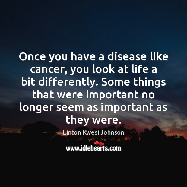 Once you have a disease like cancer, you look at life a Linton Kwesi Johnson Picture Quote