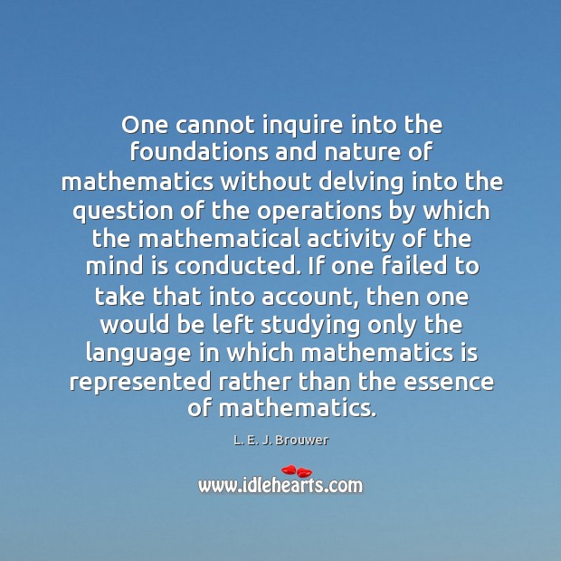 One cannot inquire into the foundations and nature of mathematics without delving L. E. J. Brouwer Picture Quote