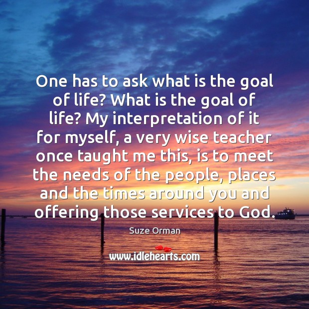 One Has To Ask What Is The Goal Of Life? What Is - Idlehearts