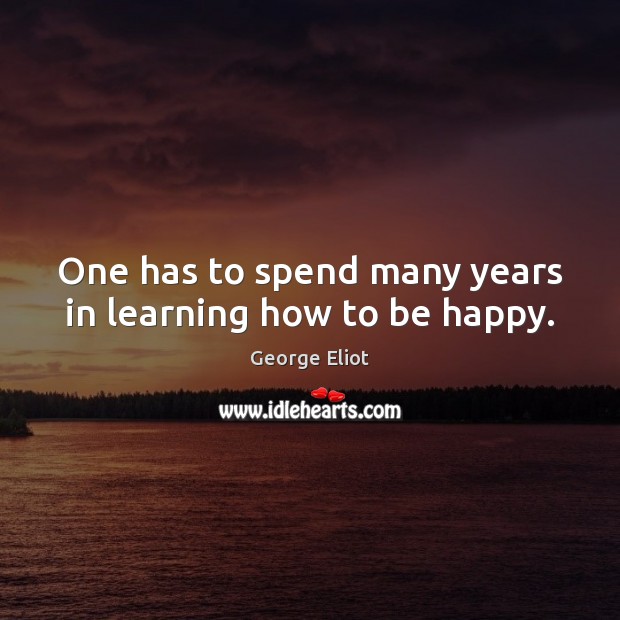 One has to spend many years in learning how to be happy. George Eliot Picture Quote