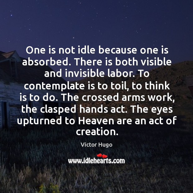 One is not idle because one is absorbed. There is both visible and invisible labor. Victor Hugo Picture Quote