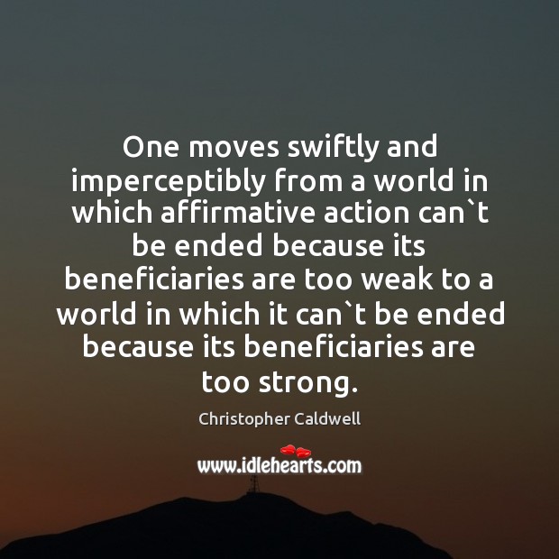 One moves swiftly and imperceptibly from a world in which affirmative action Christopher Caldwell Picture Quote