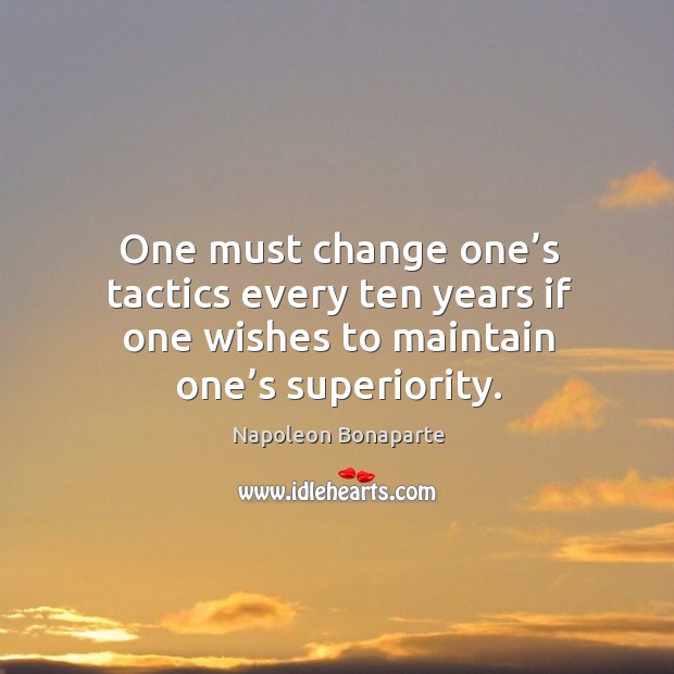 One must change one’s tactics every ten years if one wishes to maintain one’s superiority. Napoleon Bonaparte Picture Quote