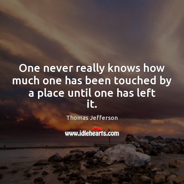 One never really knows how much one has been touched by a place until one has left it. Thomas Jefferson Picture Quote