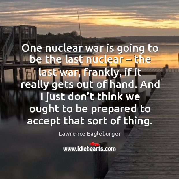 One nuclear war is going to be the last nuclear – the last war, frankly, if it really gets out of hand. War Quotes Image