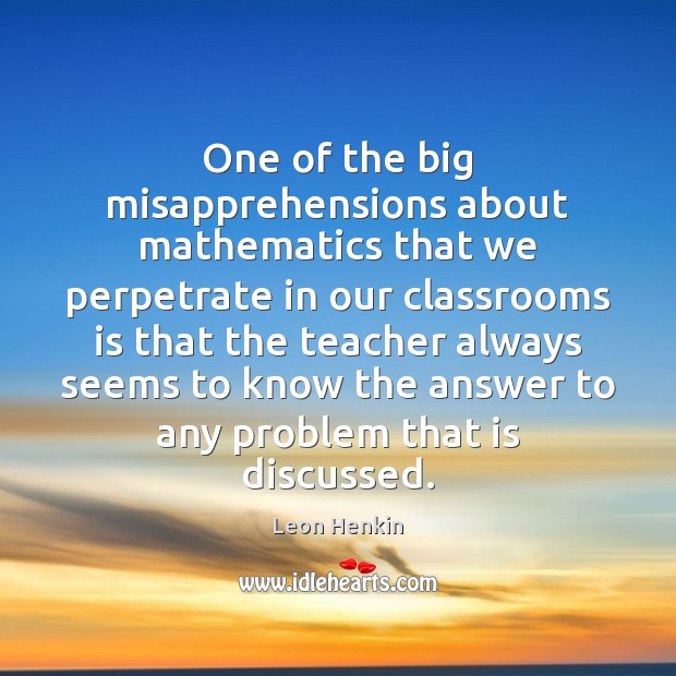 One of the big misapprehensions about mathematics that we perpetrate in our Leon Henkin Picture Quote