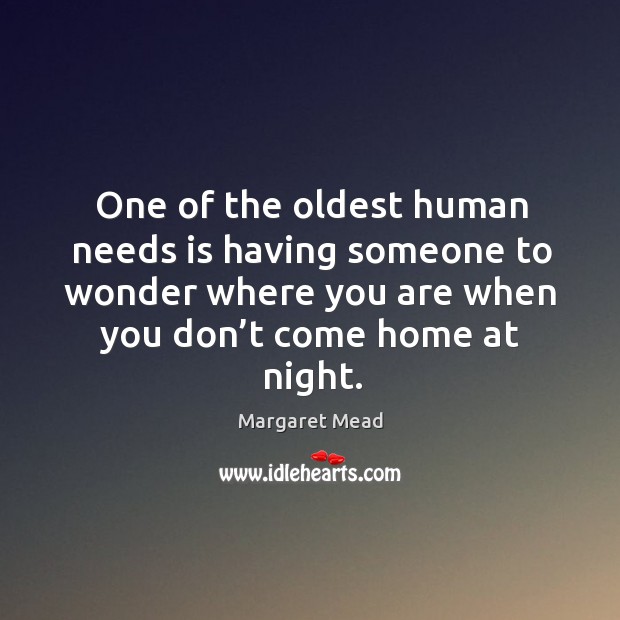 One of the oldest human needs is having someone to wonder where you are when you don’t come home at night. Margaret Mead Picture Quote