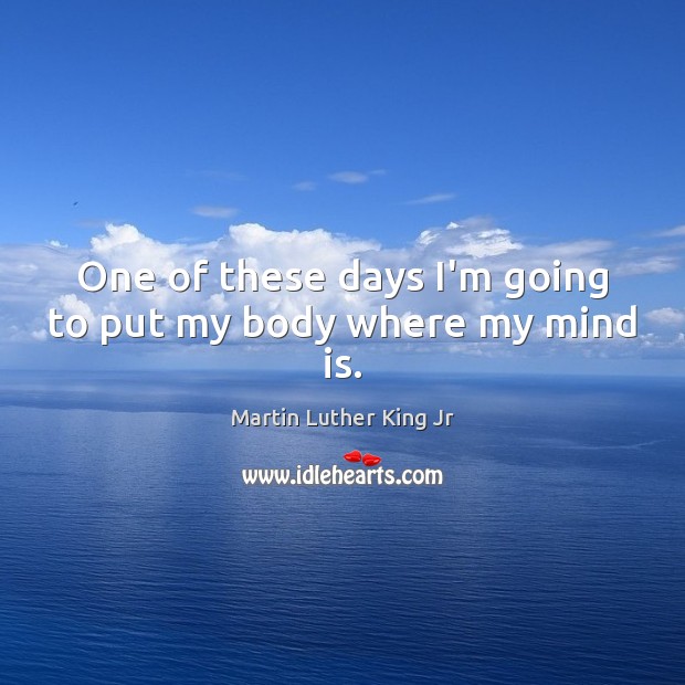 One of these days I’m going to put my body where my mind is. Martin Luther King Jr Picture Quote