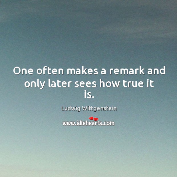 One often makes a remark and only later sees how true it is. Image