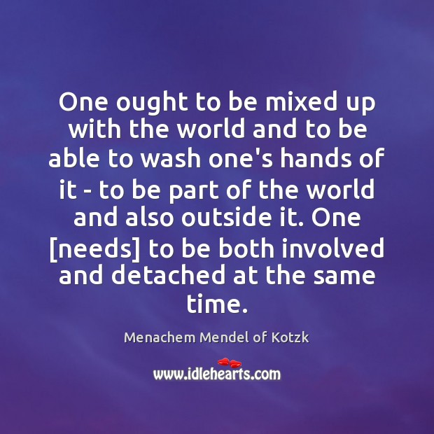 One ought to be mixed up with the world and to be Menachem Mendel of Kotzk Picture Quote