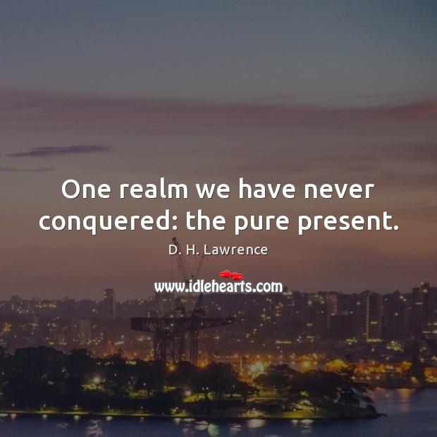 One realm we have never conquered: the pure present. Image