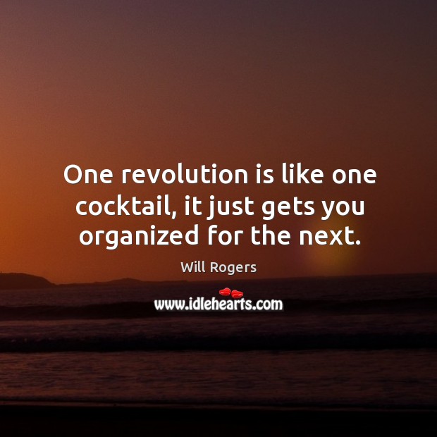 One revolution is like one cocktail, it just gets you organized for the next. Will Rogers Picture Quote