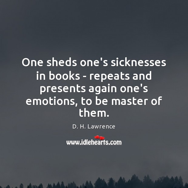 One sheds one’s sicknesses in books – repeats and presents again one’s Image
