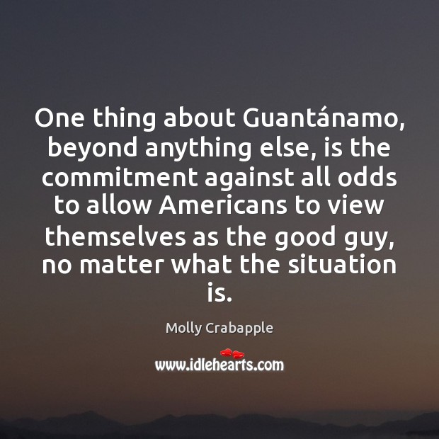 One thing about Guantánamo, beyond anything else, is the commitment against No Matter What Quotes Image