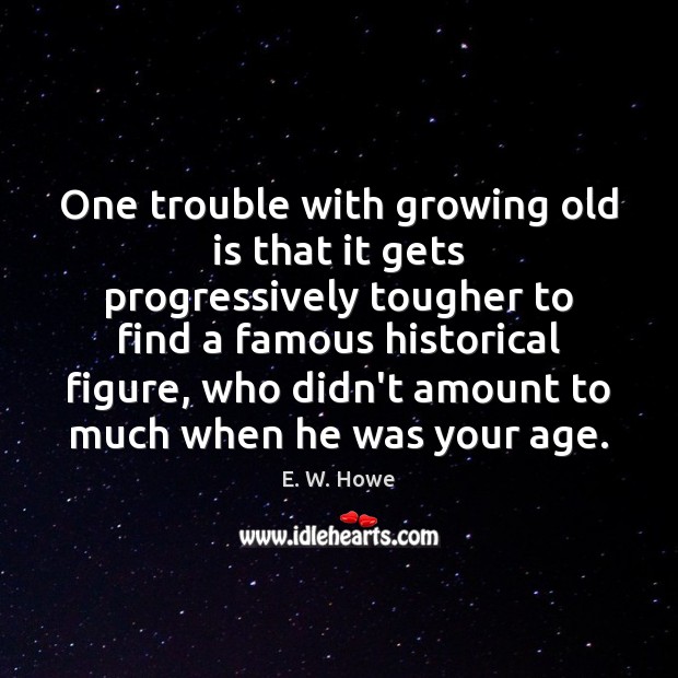 One trouble with growing old is that it gets progressively tougher to E. W. Howe Picture Quote