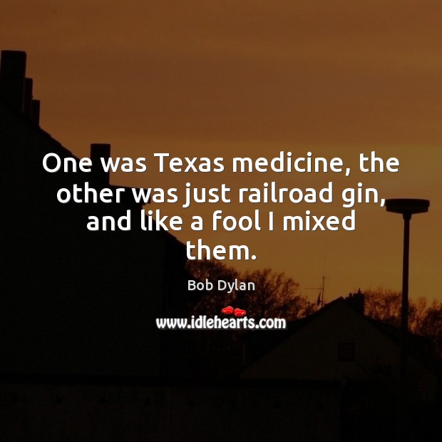 One was Texas medicine, the other was just railroad gin, and like a fool I mixed them. Bob Dylan Picture Quote