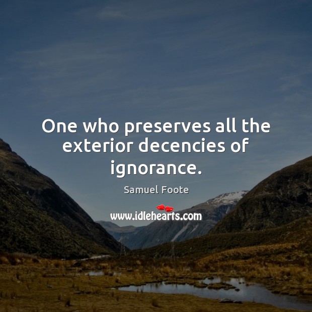 One who preserves all the exterior decencies of ignorance. Samuel Foote Picture Quote