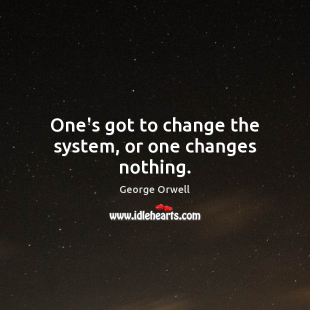 One’s got to change the system, or one changes nothing. Image