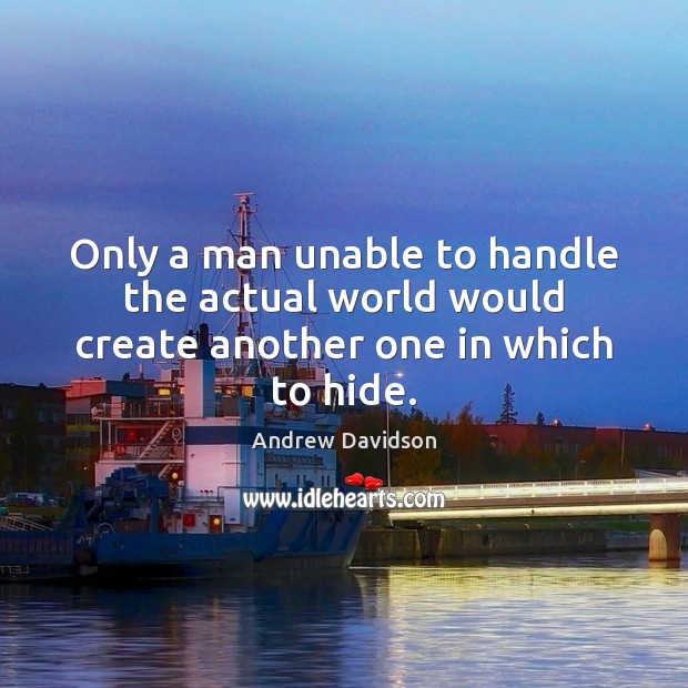 Only a man unable to handle the actual world would create another one in which to hide. Andrew Davidson Picture Quote