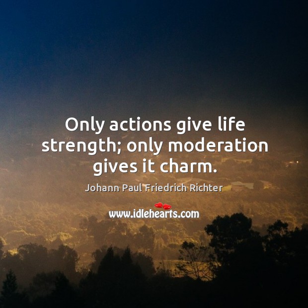 Only actions give life strength; only moderation gives it charm. Johann Paul Friedrich Richter Picture Quote