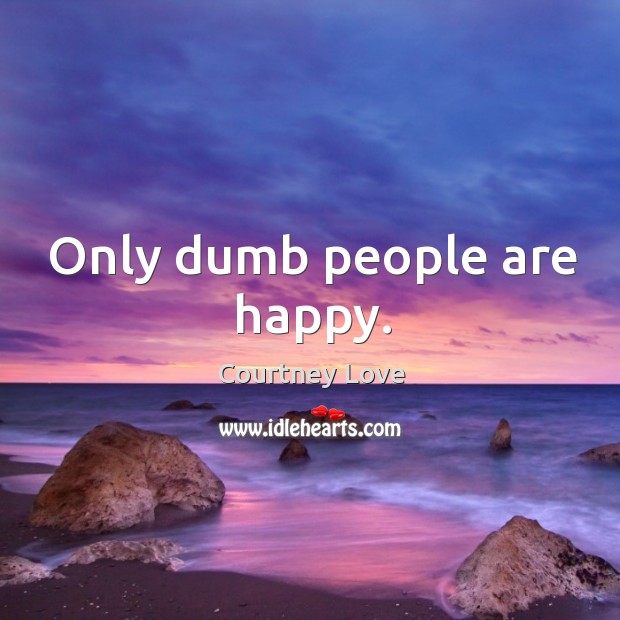Only dumb people are happy. Courtney Love Picture Quote