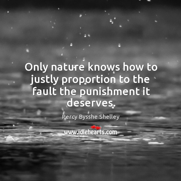 Only nature knows how to justly proportion to the fault the punishment it deserves. Percy Bysshe Shelley Picture Quote