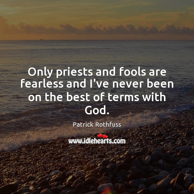 Only priests and fools are fearless and I’ve never been on the best of terms with God. Image