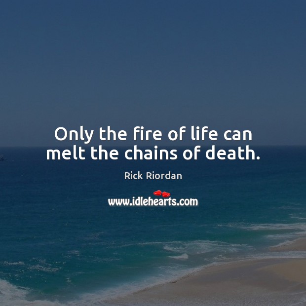 Only the fire of life can melt the chains of death. Image