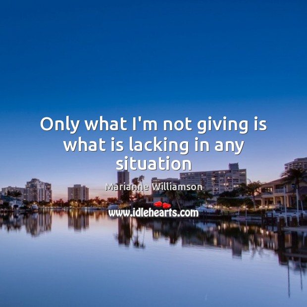 Only what I’m not giving is what is lacking in any situation Marianne Williamson Picture Quote