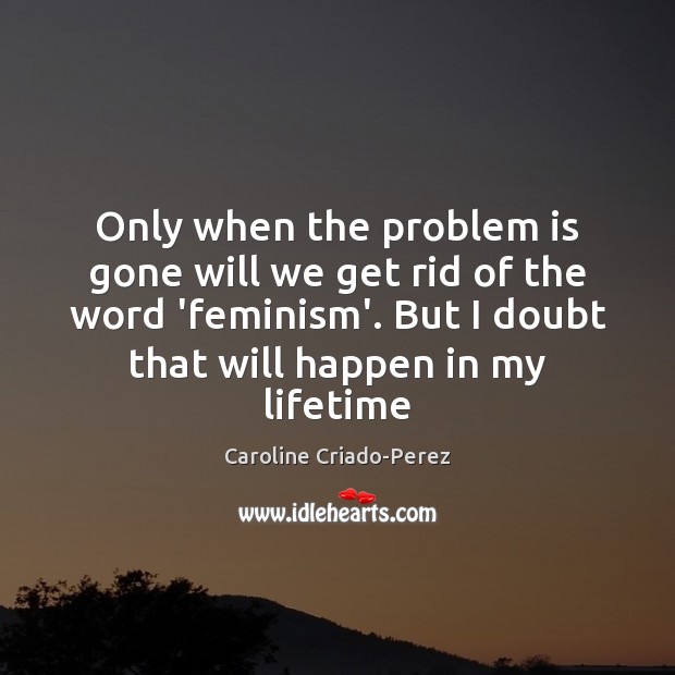 Only when the problem is gone will we get rid of the Picture Quotes Image