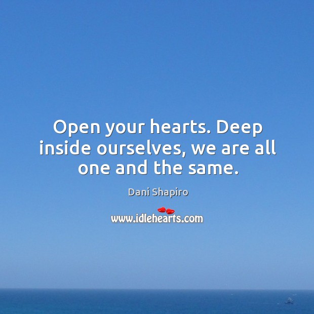 Open your hearts. Deep inside ourselves, we are all one and the same. Dani Shapiro Picture Quote