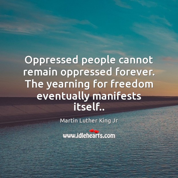 Oppressed people cannot remain oppressed forever. The yearning for freedom eventually manifests Martin Luther King Jr Picture Quote