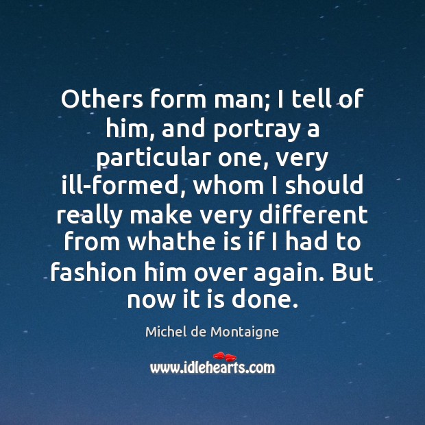 Others form man; I tell of him, and portray a particular one, Michel de Montaigne Picture Quote