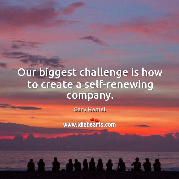 Our biggest challenge is how to create a self-renewing company. Gary Hamel Picture Quote