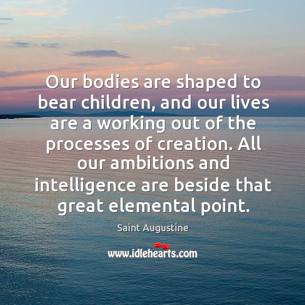 Our bodies are shaped to bear children, and our lives are a working out of the processes of creation. Saint Augustine Picture Quote