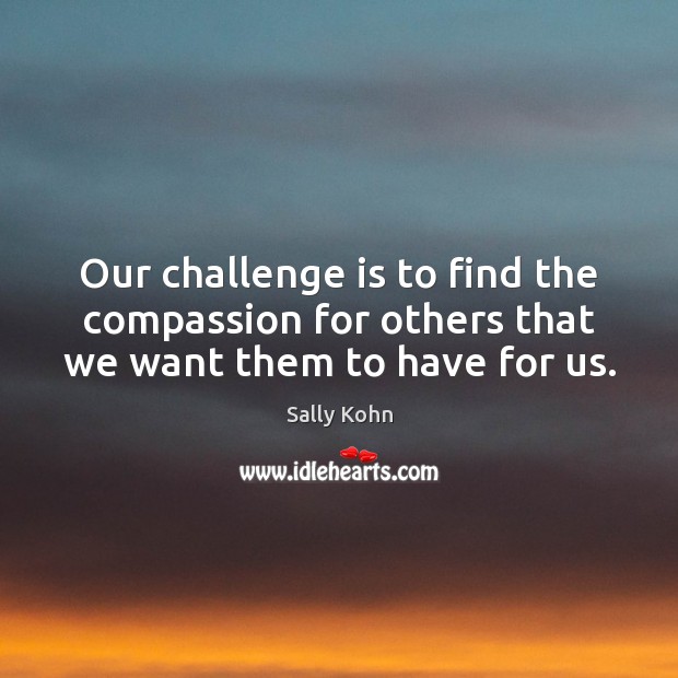 Our challenge is to find the compassion for others that we want them to have for us. Challenge Quotes Image