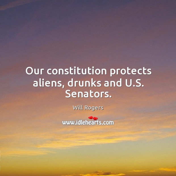Our constitution protects aliens, drunks and u.s. Senators. Will Rogers Picture Quote