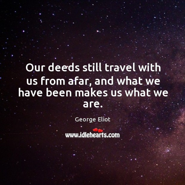 Our deeds still travel with us from afar, and what we have been makes us what we are. George Eliot Picture Quote