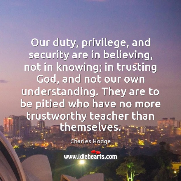 Our duty, privilege, and security are in believing, not in knowing; in Understanding Quotes Image