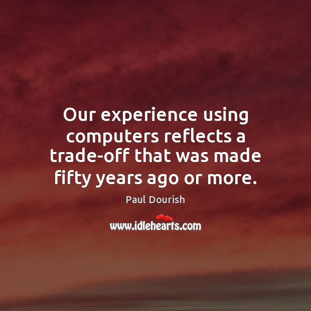 Our experience using computers reflects a trade-off that was made fifty years ago or more. Paul Dourish Picture Quote