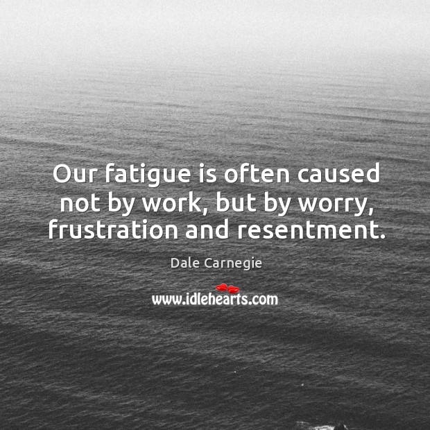 Our fatigue is often caused not by work, but by worry, frustration and resentment. Dale Carnegie Picture Quote