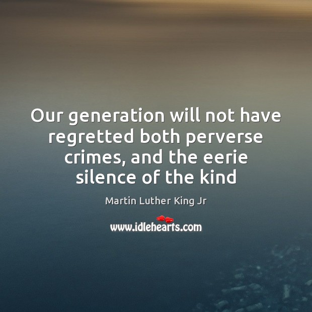 Our generation will not have regretted both perverse crimes, and the eerie Martin Luther King Jr Picture Quote