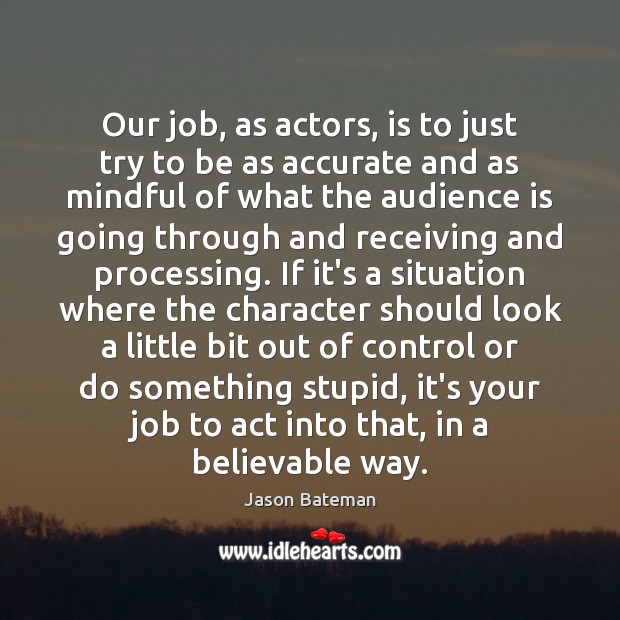 Our job, as actors, is to just try to be as accurate Jason Bateman Picture Quote