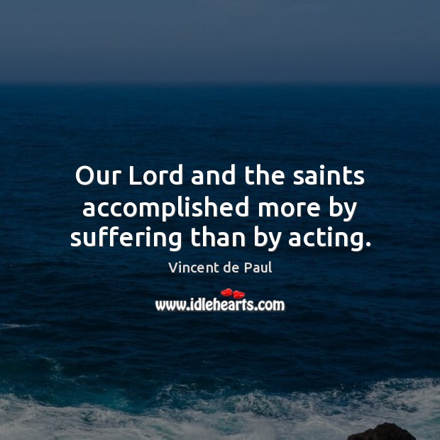 Our Lord and the saints accomplished more by suffering than by acting. Picture Quotes Image