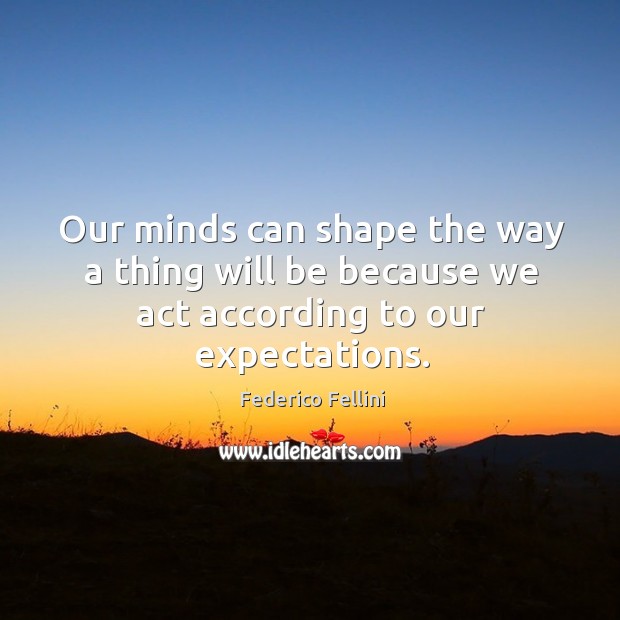 Our minds can shape the way a thing will be because we act according to our expectations. Image